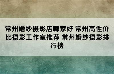 常州婚纱摄影店哪家好 常州高性价比摄影工作室推荐 常州婚纱摄影排行榜